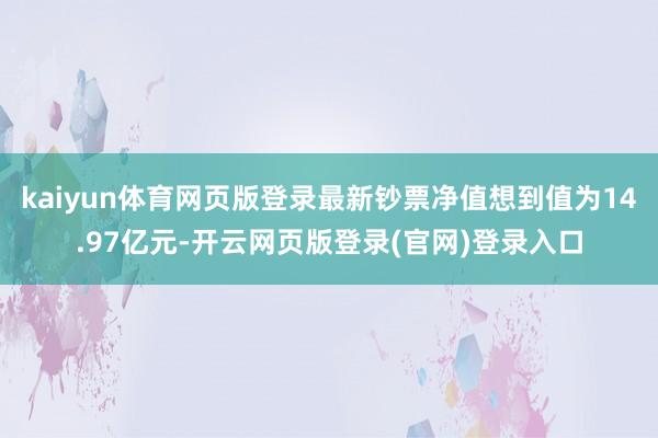 kaiyun体育网页版登录最新钞票净值想到值为14.97亿元-开云网页版登录(官网)登录入口