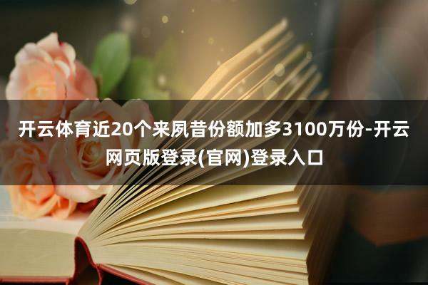 开云体育近20个来夙昔份额加多3100万份-开云网页版登录(官网)登录入口