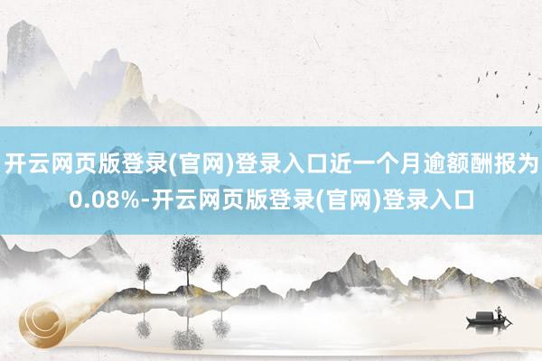 开云网页版登录(官网)登录入口近一个月逾额酬报为0.08%-开云网页版登录(官网)登录入口