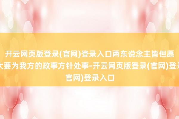 开云网页版登录(官网)登录入口两东说念主皆但愿对方大要为我方的政事方针处事-开云网页版登录(官网)登录入口