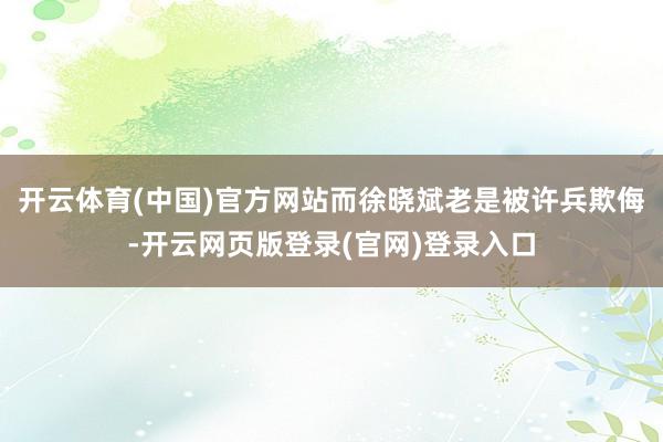 开云体育(中国)官方网站而徐晓斌老是被许兵欺侮-开云网页版登录(官网)登录入口